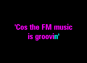 'Cos the FM music

is groovin'
