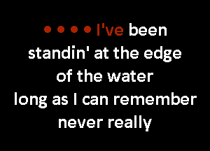 0 0 0 0 I've been
standin' at the edge

of the water
long as I can remember
neverreaHy