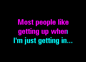 Most people like

getting up when
I'm just getting in...