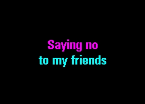 Saying no

to my friends