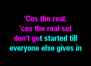 'Cos the real,
'cos the real set

don't get started till
everyone else gives in