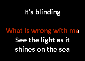 It's blinding

What is wrong with me
See the light as it
shines on the sea