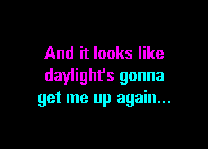 And it looks like

daylight's gonna
get me up again...