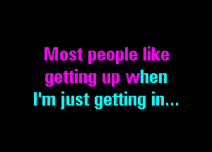 Most people like

getting up when
I'm just getting in...