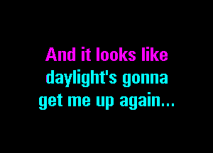 And it looks like

daylight's gonna
get me up again...
