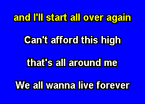 and I'll start all over again

Can't afford this high
that's all around me

We all wanna live forever