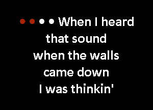 0 0 0 0 When I heard
that sound

when the walls
came down
I was thinkin'