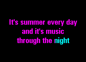 It's summer every day

and it's music
through the night