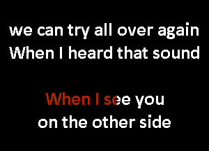 we can try all over again
When I heard that sound

When I see you
on the other side