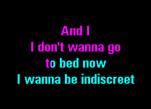 And I
I don't wanna go

to bed now
I wanna be indiscreet