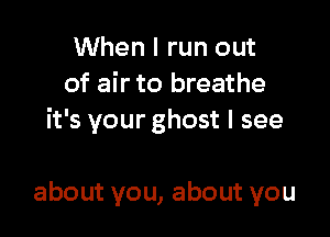 When I run out
of air to breathe

it's your ghost I see

about you, about you