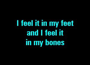 I feel it in my feet

and I feel it
in my bones