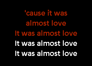 'cause it was
almost love

It was almost love
It was almost love
It was almost love