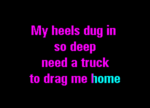 My heels dug in
so deep

need a truck
to drag me home