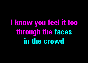 I know you feel it too

through the faces
in the crowd