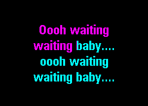 Oooh waiting
waiting baby....

oooh waiting
waiting haby....