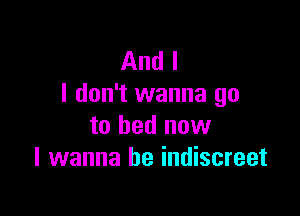 And I
I don't wanna go

to bed now
I wanna be indiscreet