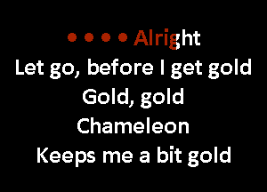 O 0 0 0 Alright
Let go, before I get gold

Gold, gold
Chameleon
Keeps me a bit gold