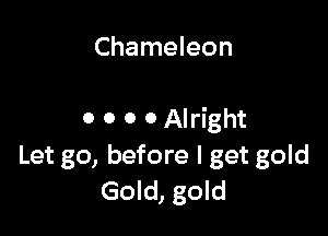 Chameleon

0 0 0 0 Alright
Let go, before I get gold
Gold, gold