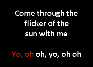 Come through the
flicker of the
sun with me

Yo, oh oh, yo, oh oh
