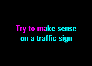 Try to make sense

on a traffic sign