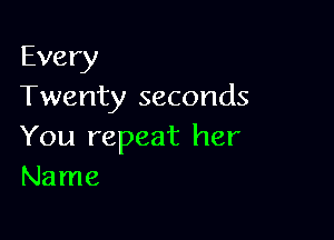 Every
Twenty seconds

You repeat her
Name