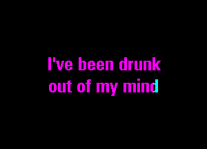 I've been drunk

out of my mind