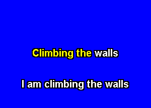 Climbing the walls

I am climbing the walls