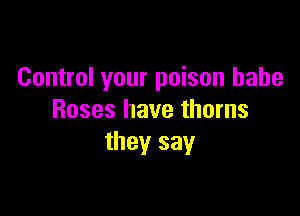 Control your poison babe

Roses have thorns
they sayr