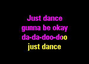 Just dance
gunna be okay

da-da-doo-doo
just dance