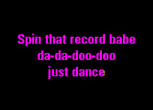 Spin that record babe

da-da-doo-doo
just dance