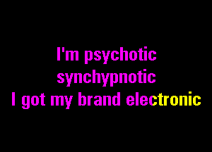 I'm psychotic

synchypnu c
I got my brand electronic