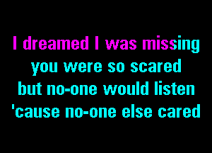 I dreamed I was missing
you were so scared
but no-one would listen
'cause no-one else cared