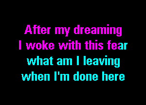 After my dreaming
I woke with this fear
what am I leaving
when I'm done here

Q