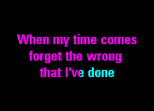 When my time comes

forget the wrong
that I've done