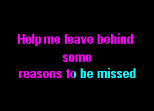 Help me leave behind

some
reasons to he missed
