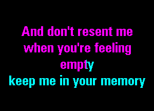 And don't resent me
when you're feeling

empty
keep me in your memory