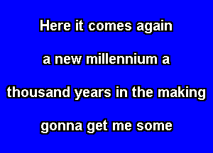 Here it comes again
a new millennium a
thousand years in the making

gonna get me some