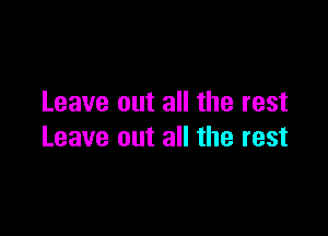 Leave out all the rest

Leave out all the rest