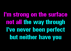 I'm strong on the surface
not all the way through
I've never been perfect

but neither have you