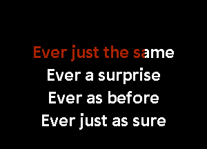 Ever just the same

Ever a surprise
Ever as before
Ever just as sure