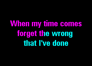 When my time comes

forget the wrong
that I've done