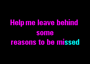 Help me leave behind

some
reasons to he missed