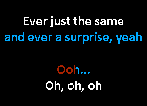 Ever just the same
and ever a surprise, yeah

Ooh...
Oh, oh, oh