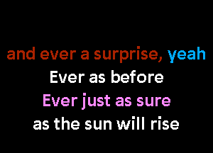 and ever a surprise, yeah
Ever as before
Ever just as sure
as the sun will rise