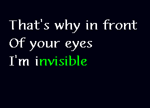 That's why in front
Of your eyes

I'm invisible