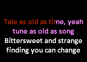Tale as old as time, yeah
tune as old as song
Bittersweet and strange
finding you can change