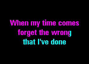 When my time comes

forget the wrong
that I've done