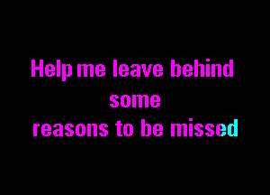 Help me leave behind

some
reasons to he missed