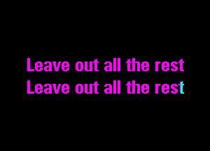 Leave out all the rest

Leave out all the rest